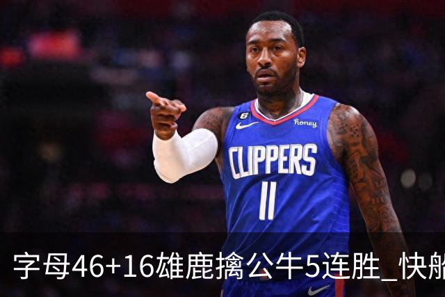 字母46+16雄鹿擒公牛5连胜 快船送奇才14连败