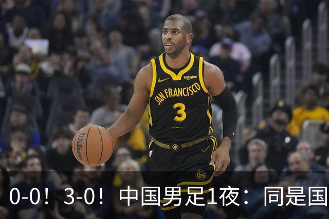 0-0！3-0！中国男足1夜：同是国家队，差距这么大？老大哥没面子